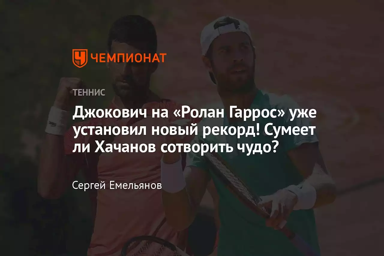 Джокович на «Ролан Гаррос» уже установил новый рекорд! Сумеет ли Хачанов сотворить чудо?