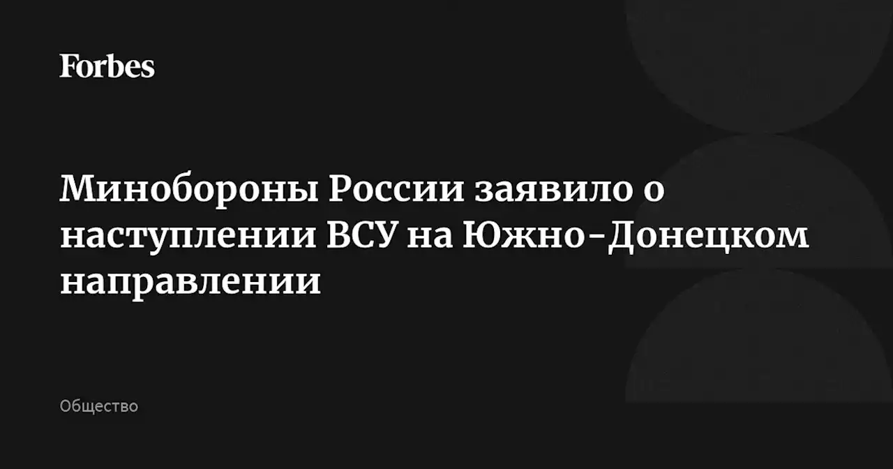 Минобороны России заявило о наступлении ВСУ на Южно-Донецком направлении