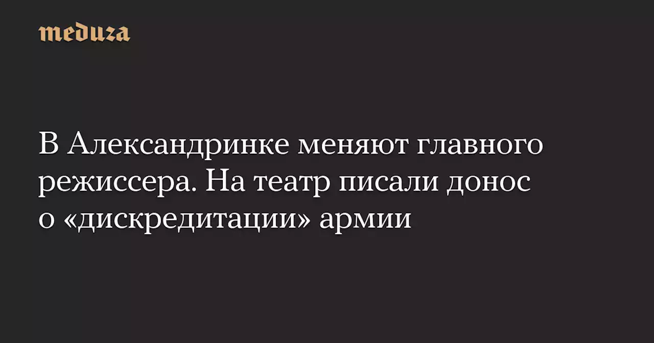 В Александринке меняют главного режиссера. На театр писали донос о «дискредитации» армии — Meduza