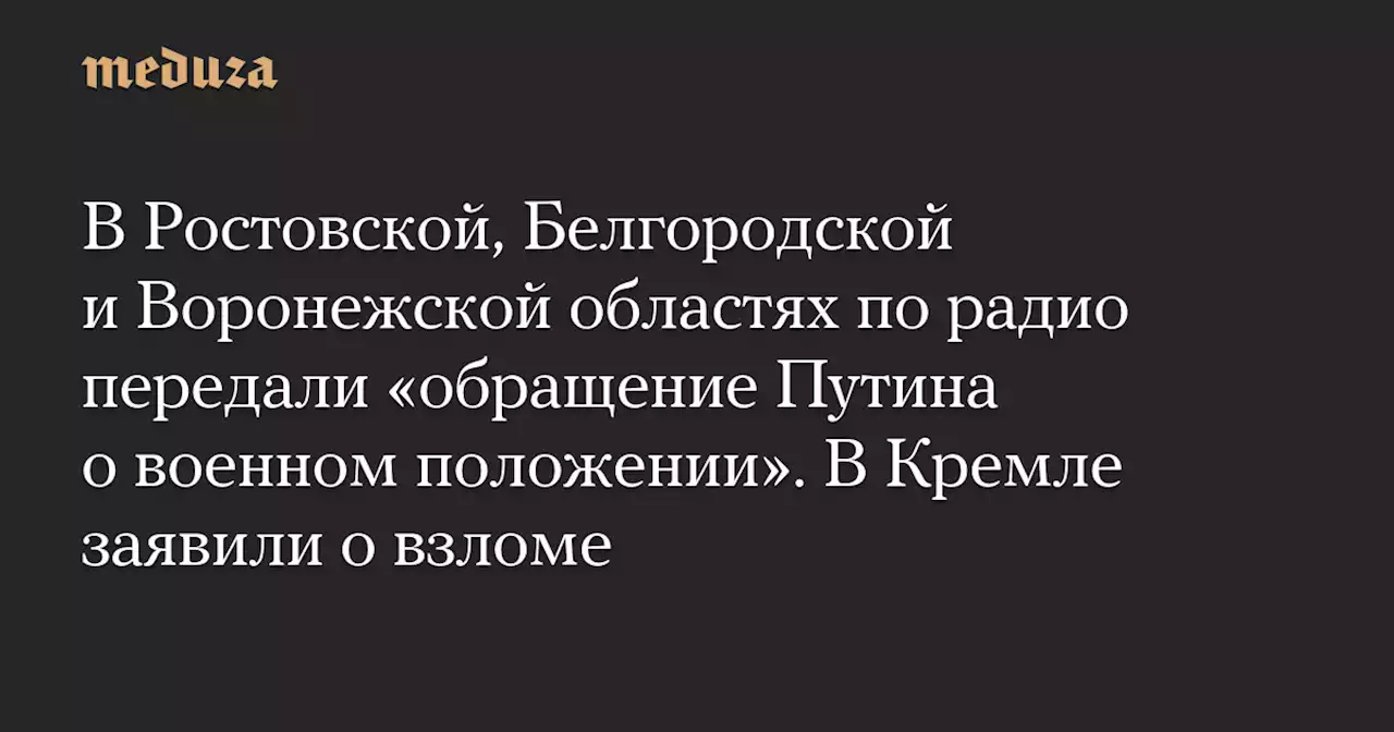 В Ростовской, Белгородской и Воронежской областях по радио передали «обращение Путина о военном положении». В Кремле заявили о взломе — Meduza