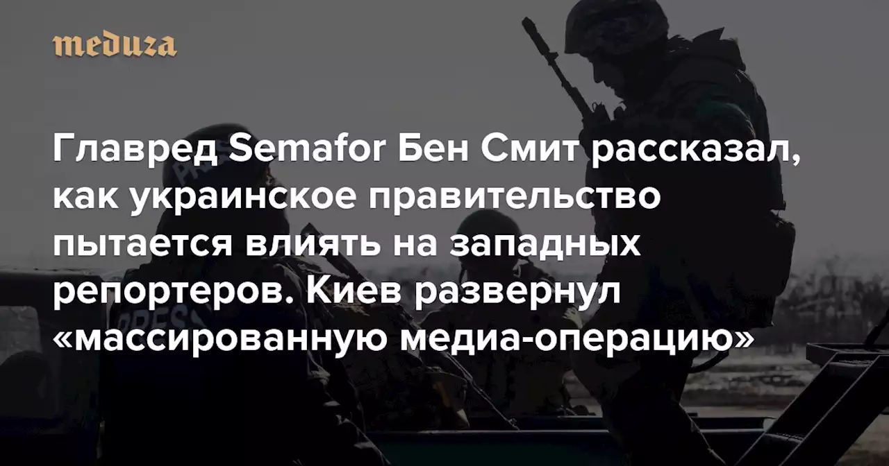 Главред Semafor Бен Смит рассказал, как украинское правительство пытается влиять на западных репортеров По его мнению, Киев устроил «массированную медиа-операцию», поскольку борется с захватчиком, «вчетверо превосходящим Украину по размерам» — Meduza