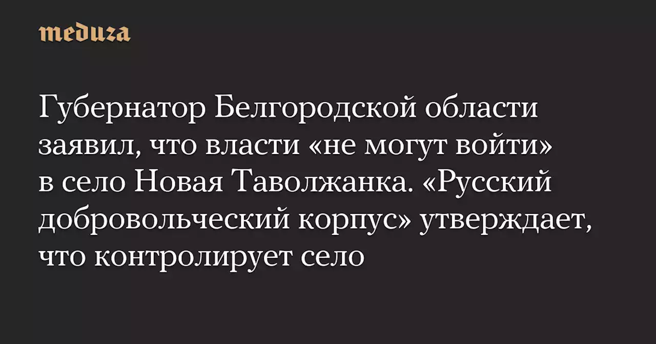 Губернатор Белгородской области заявил, что власти «не могут войти» в село Новая Таволжанка. «Русский добровольческий корпус» утверждает, что контролирует село — Meduza
