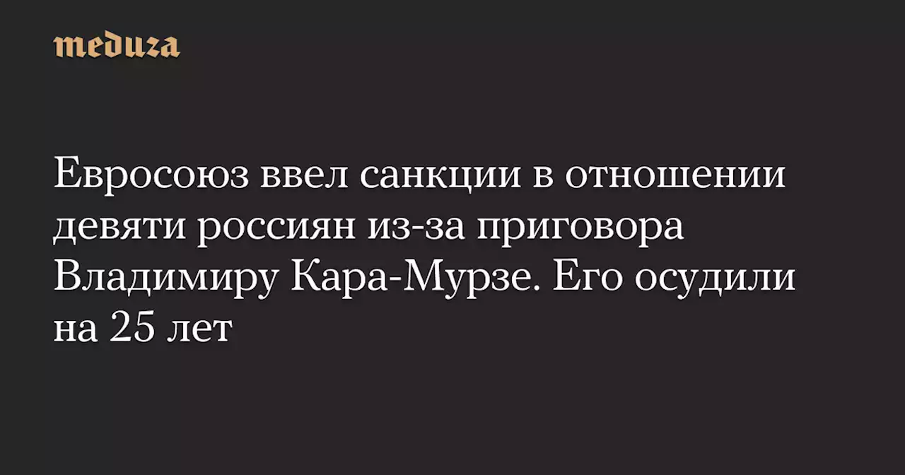 Евросоюз ввел санкции в отношении девяти россиян из-за приговора Владимиру Кара-Мурзе. Его осудили на 25 лет — Meduza