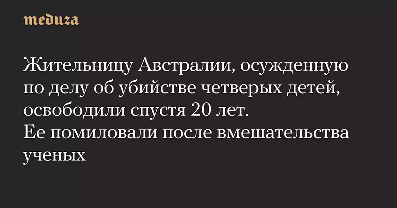 Жительницу Австралии, осужденную по делу об убийстве четверых детей, освободили спустя 20 лет. Ее помиловали после вмешательства ученых — Meduza