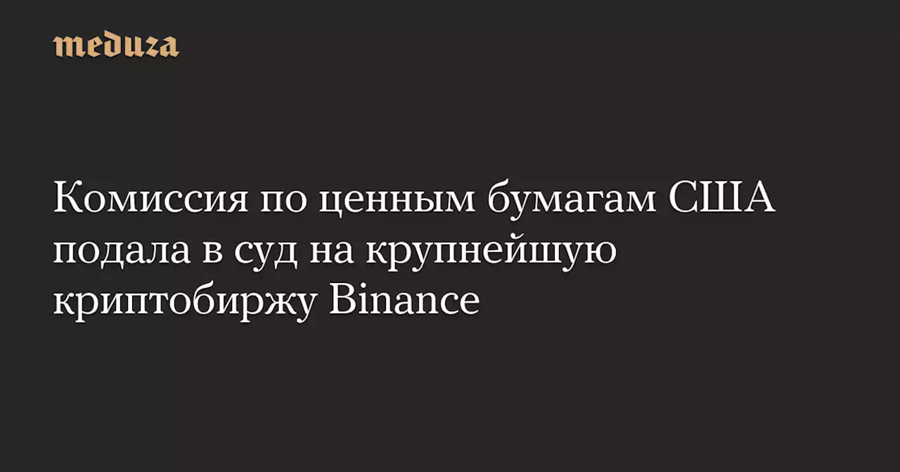 Комиссия по ценным бумагам США подала в суд на крупнейшую криптобиржу Binance — Meduza