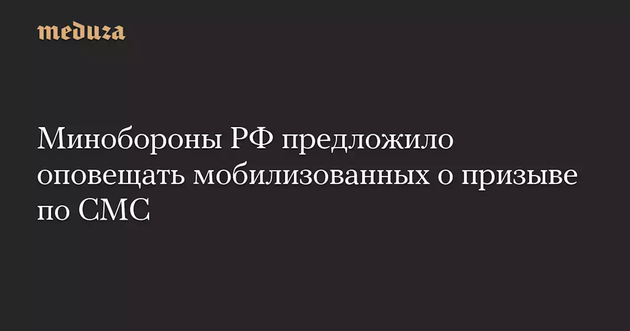 Минобороны РФ предложило оповещать мобилизованных о призыве по СМС — Meduza