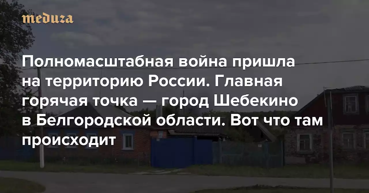 Полномасштабная война пришла на территорию России. Главная горячая точка — город Шебекино в Белгородской области. Вот что там происходит «Мы надеялись, что нас защитят. Но никому нет дела» — Meduza
