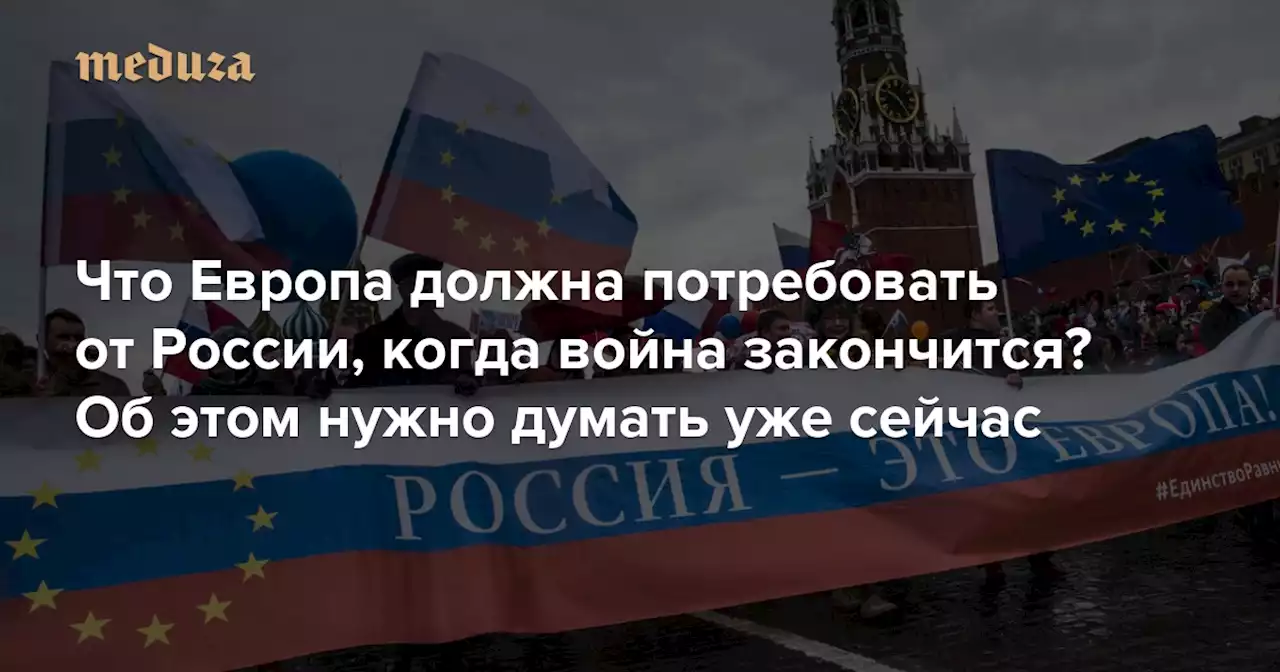 Что Европа должна потребовать от России, когда война закончится? Об этом нужно думать уже сейчас Британский историк Александр Кларксон и российский политолог Кирилл Шамиев — об ошибках, которые нельзя повторить — Meduza
