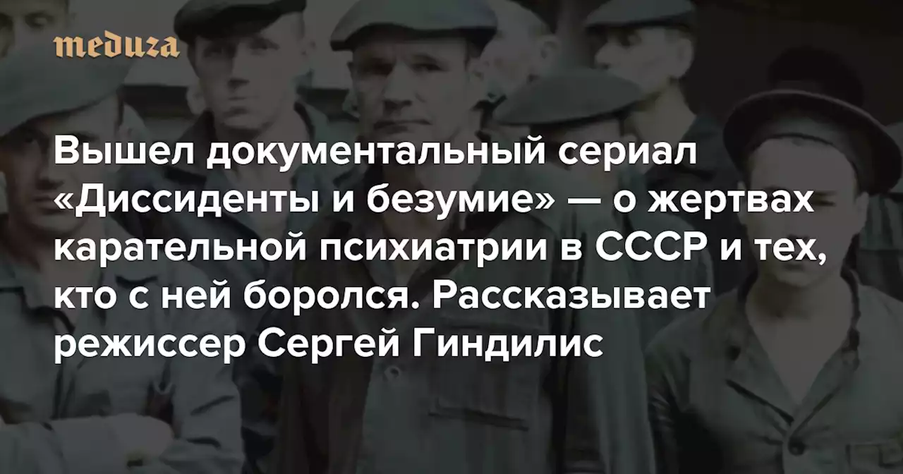 «Карательная психиатрия никуда не делась» Вышел документальный сериал «Диссиденты и безумие» — о жертвах принудительного лечения в СССР и тех, кто боролся с этой системой. Рассказывает режиссер Сергей Гиндилис — Meduza