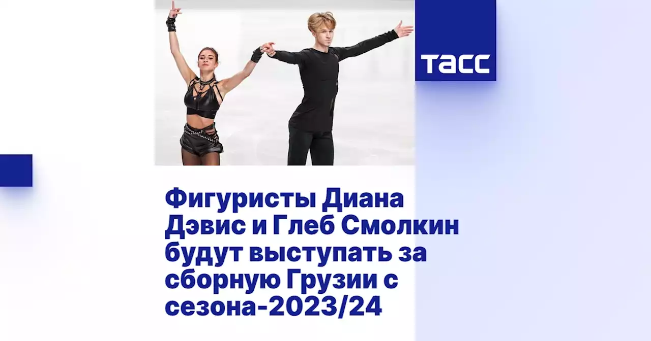 Фигуристы Диана Дэвис и Глеб Смолкин будут выступать за сборную Грузии с сезона-2023/24