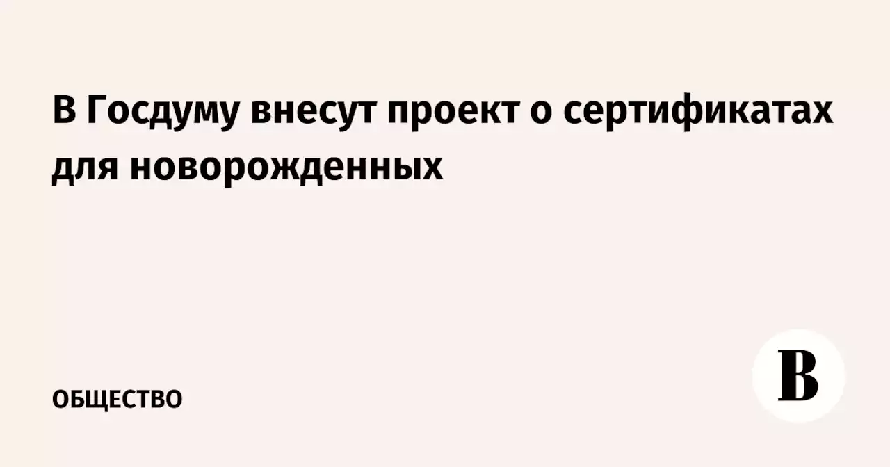 В Госдуму внесут проект о сертификатах для новорожденных