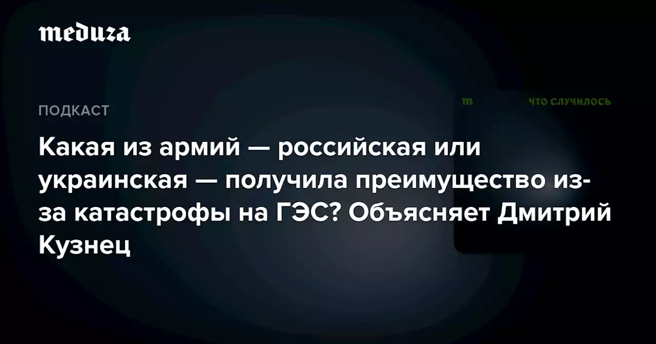 Какая из армий — российская или украинская — получила преимущество из-за катастрофы на ГЭС? Объясняет Дмитрий Кузнец — Meduza