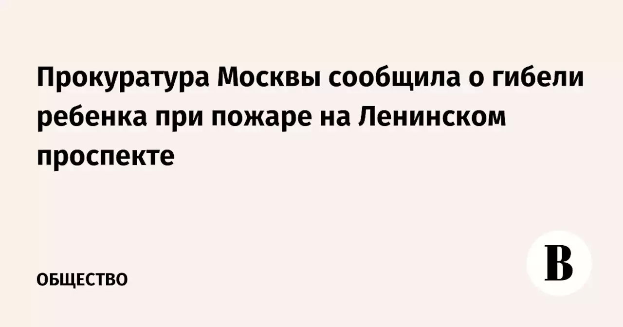 Прокуратура Москвы сообщила о гибели ребенка при пожаре на Ленинском проспекте