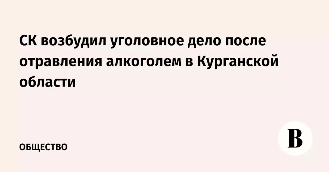 СК возбудил уголовное дело после отравления алкоголем в Курганской области