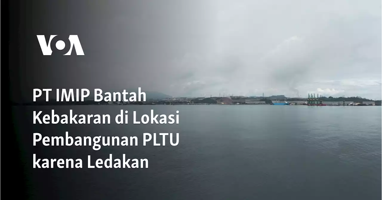 PT IMIP Bantah Kebakaran di Lokasi Pembangunan PLTU karena Ledakan