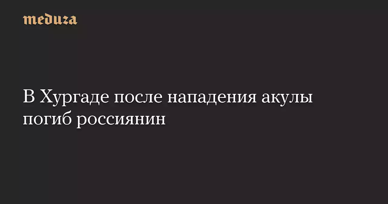 В Хургаде после нападения акулы погиб россиянин — Meduza