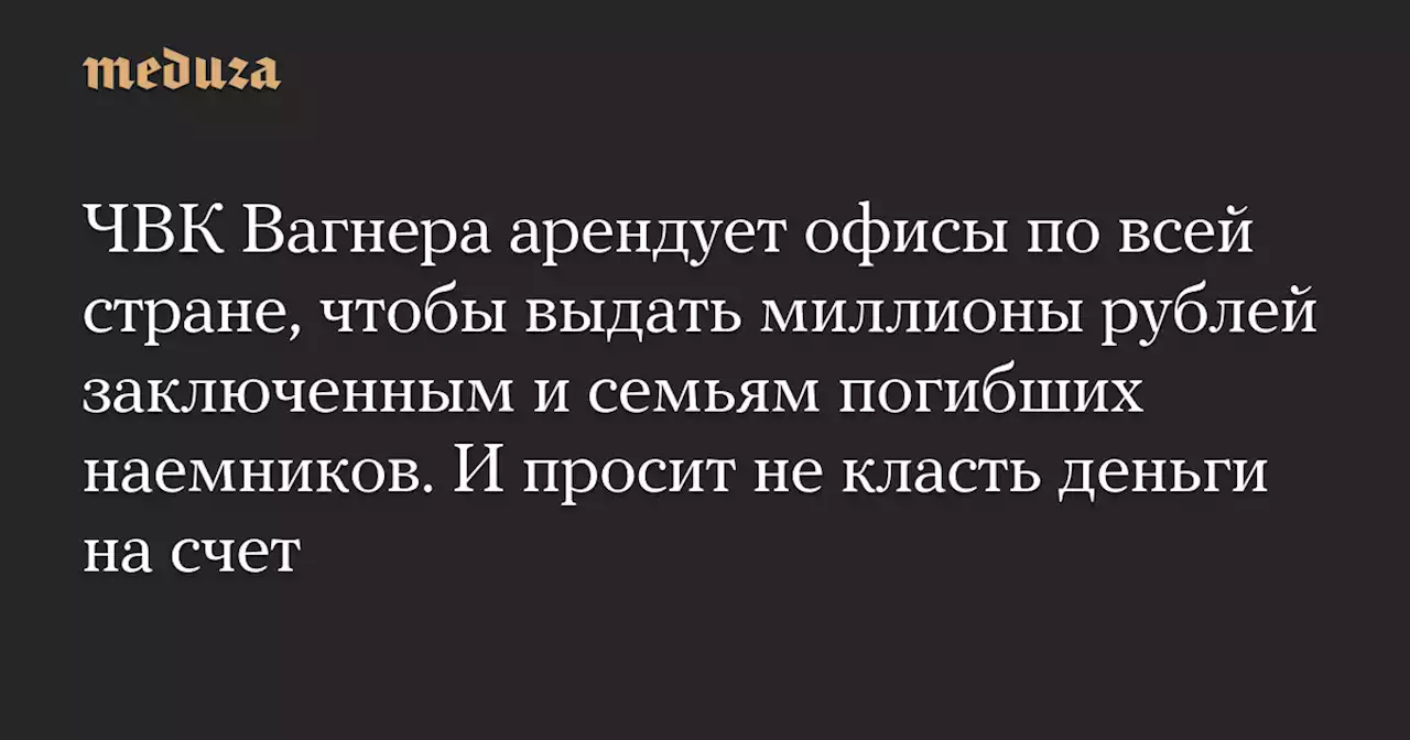 ЧВК Вагнера арендует офисы по всей стране, чтобы выдать миллионы рублей заключенным и семьям погибших наемников. И просит не класть деньги на счет — Meduza