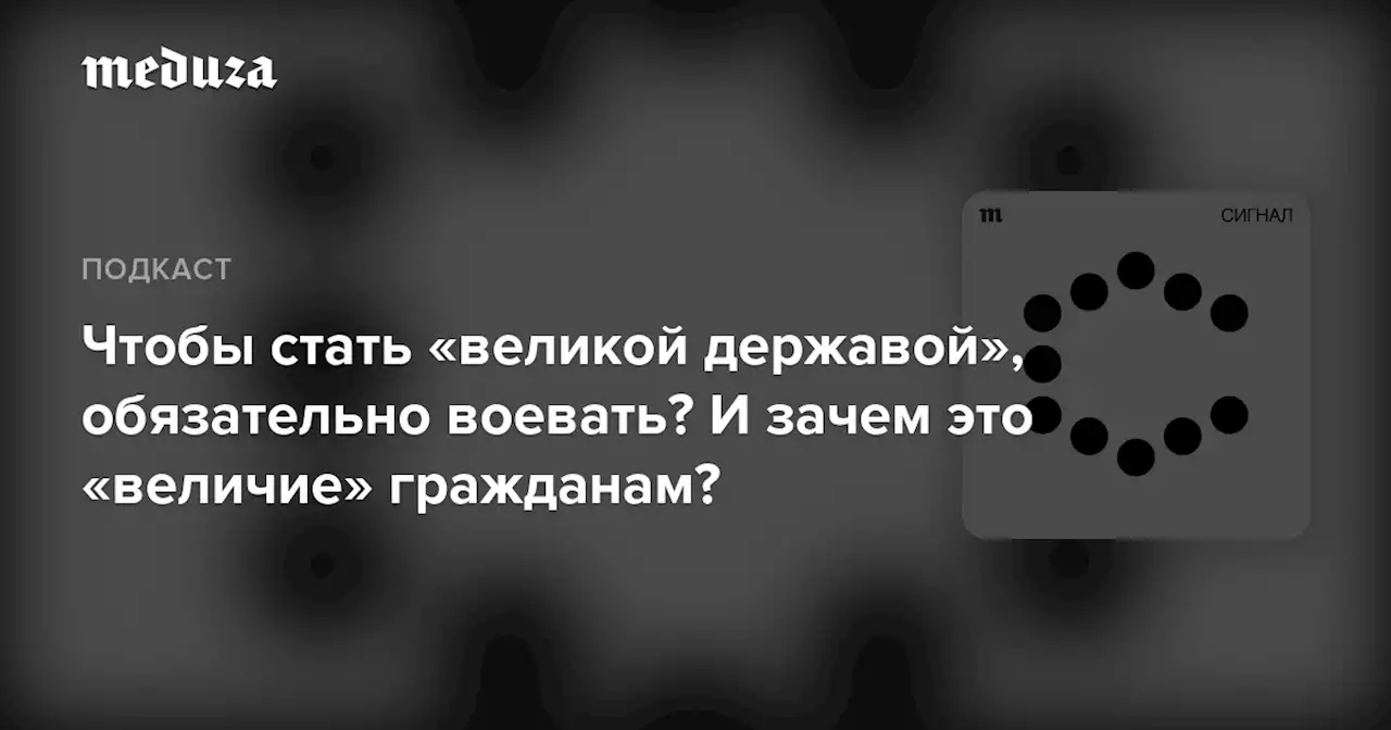 Чтобы стать «великой державой», обязательно воевать? И зачем это «величие» гражданам? — Meduza