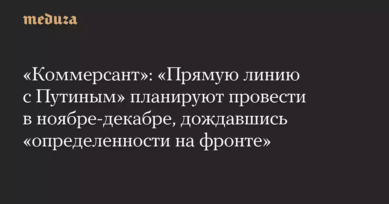 «Коммерсант»: «Прямую линию с Путиным» планируют провести в ноябре-декабре, дождавшись «определенности на фронте» — Meduza