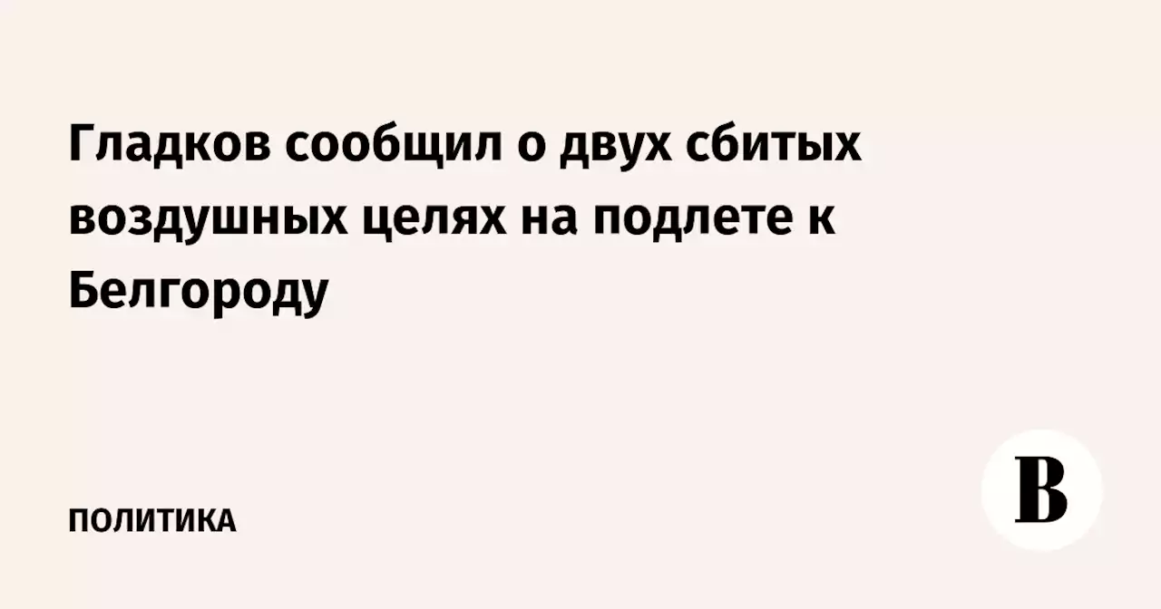 Гладков сообщил о двух сбитых воздушных целях на подлете к Белгороду