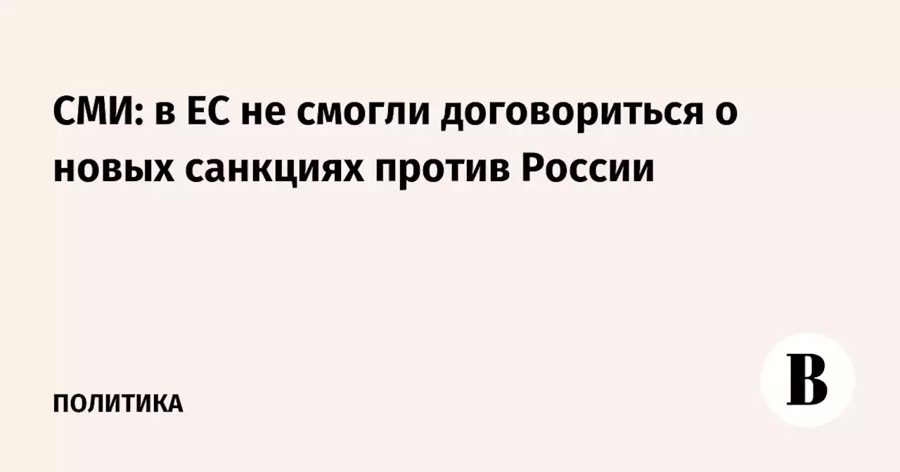 СМИ: в ЕС не смогли договориться о новых санкциях против России