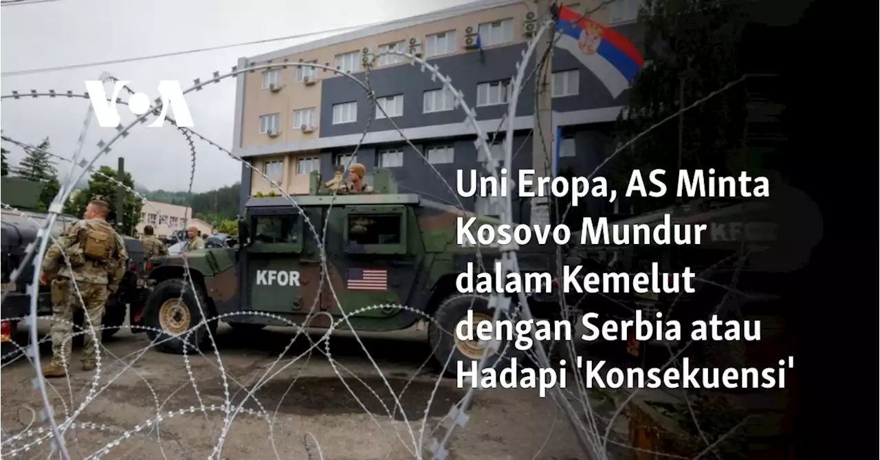 Uni Eropa, AS Minta Kosovo Mundur dalam Kemelut dengan Serbia atau Hadapi 'Konsekuensi'