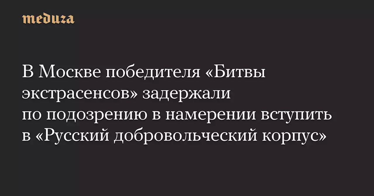 В Москве победителя «Битвы экстрасенсов» задержали по подозрению в намерении вступить в «Русский добровольческий корпус» — Meduza