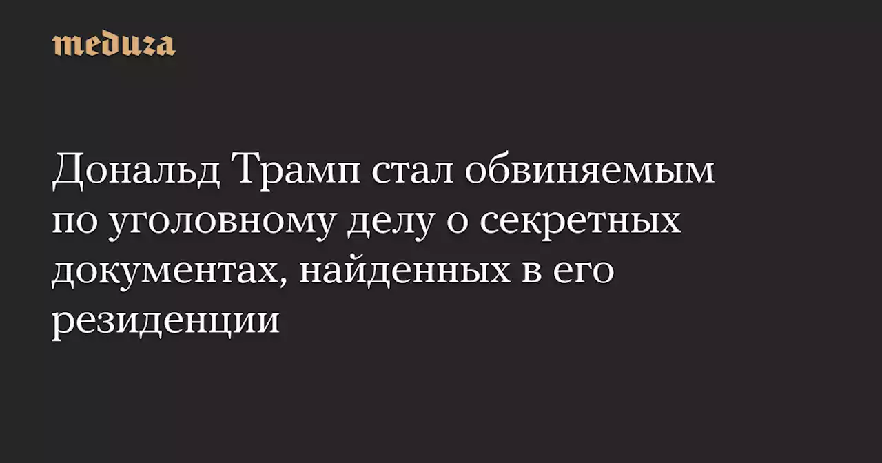 Дональд Трамп стал обвиняемым по уголовному делу о секретных документах, найденных в его резиденции — Meduza