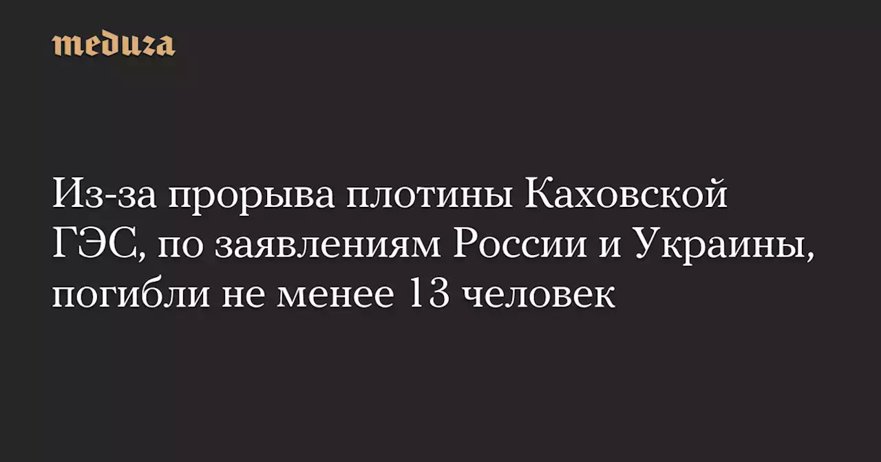 Из-за прорыва плотины Каховской ГЭС, по заявлениям России и Украины, погибли не менее 13 человек — Meduza