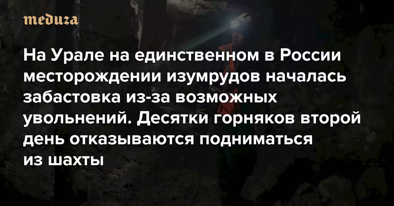 На Урале на единственном в России месторождении изумрудов началась забастовка из-за возможных увольнений Десятки горняков второй день отказываются подниматься из шахты — Meduza