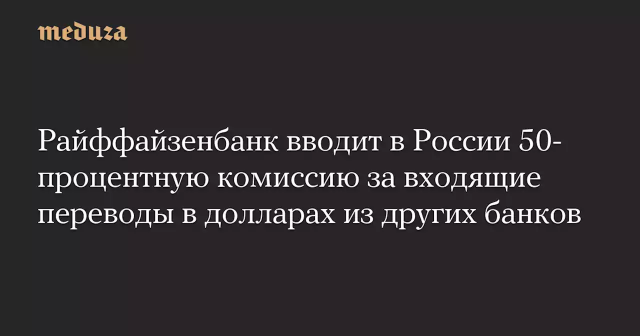 Райффайзенбанк вводит в России 50-процентную комиссию за входящие переводы в долларах из других банков — Meduza