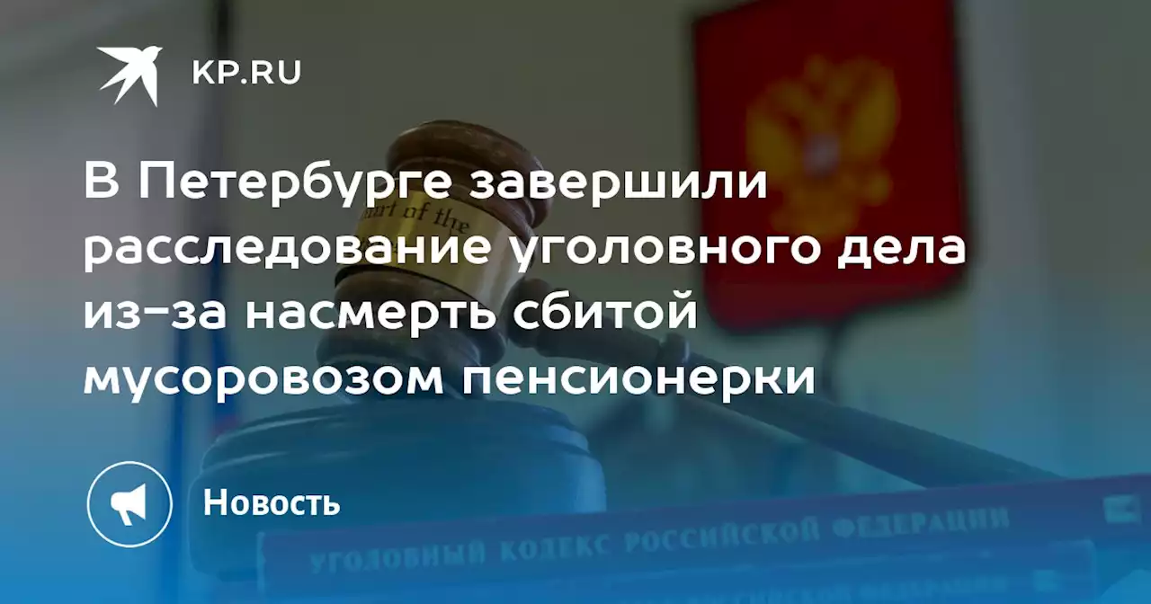 В Петербурге завершили расследование уголовного дела из-за насмерть сбитой мусоровозом пенсионерки