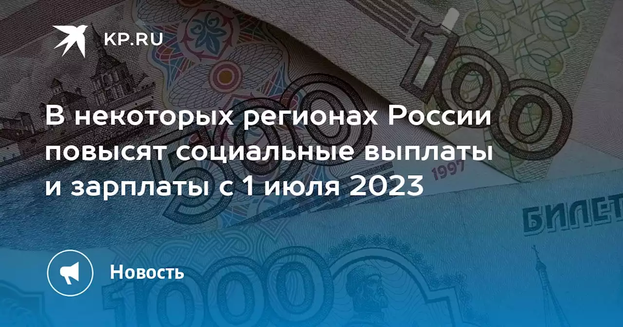 В некоторых регионах России повысят социальные выплаты и зарплаты с 1 июля 2023