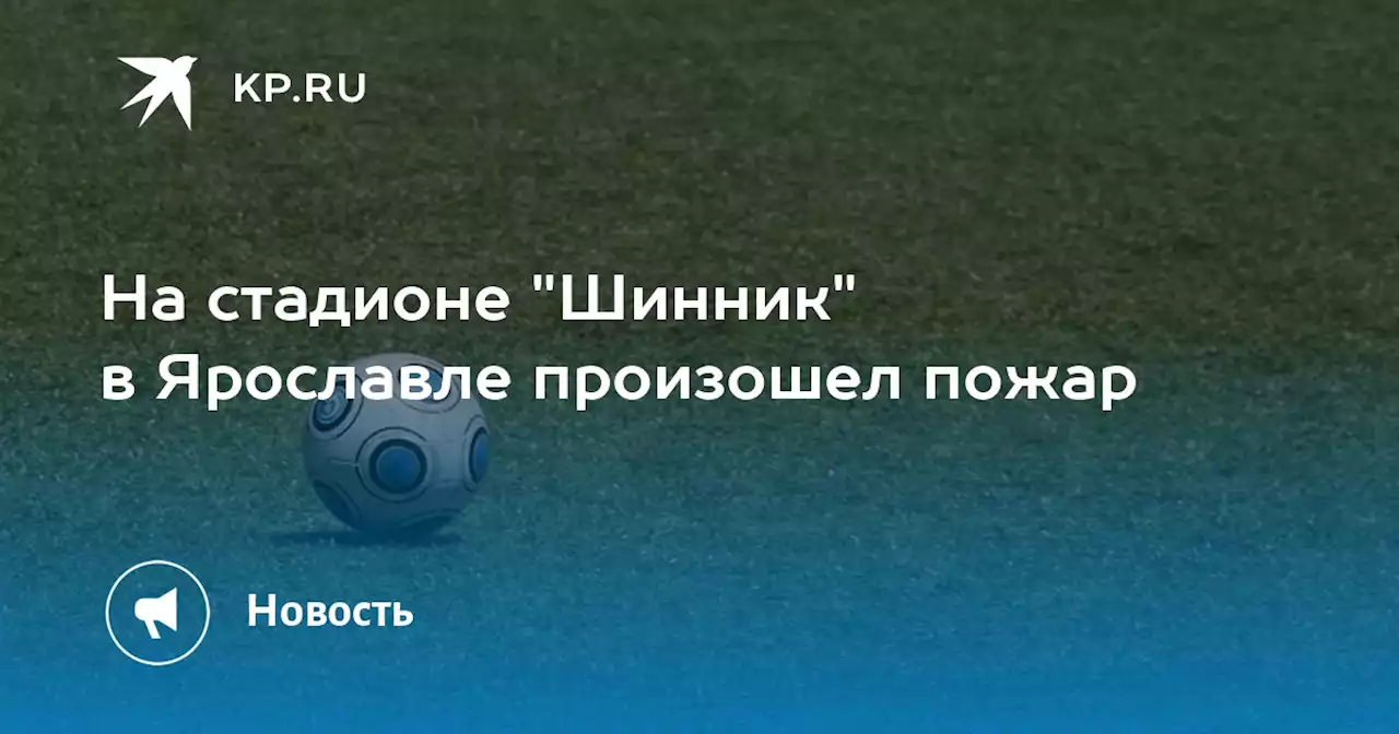 На стадионе 'Шинник' в Ярославле произошел пожар