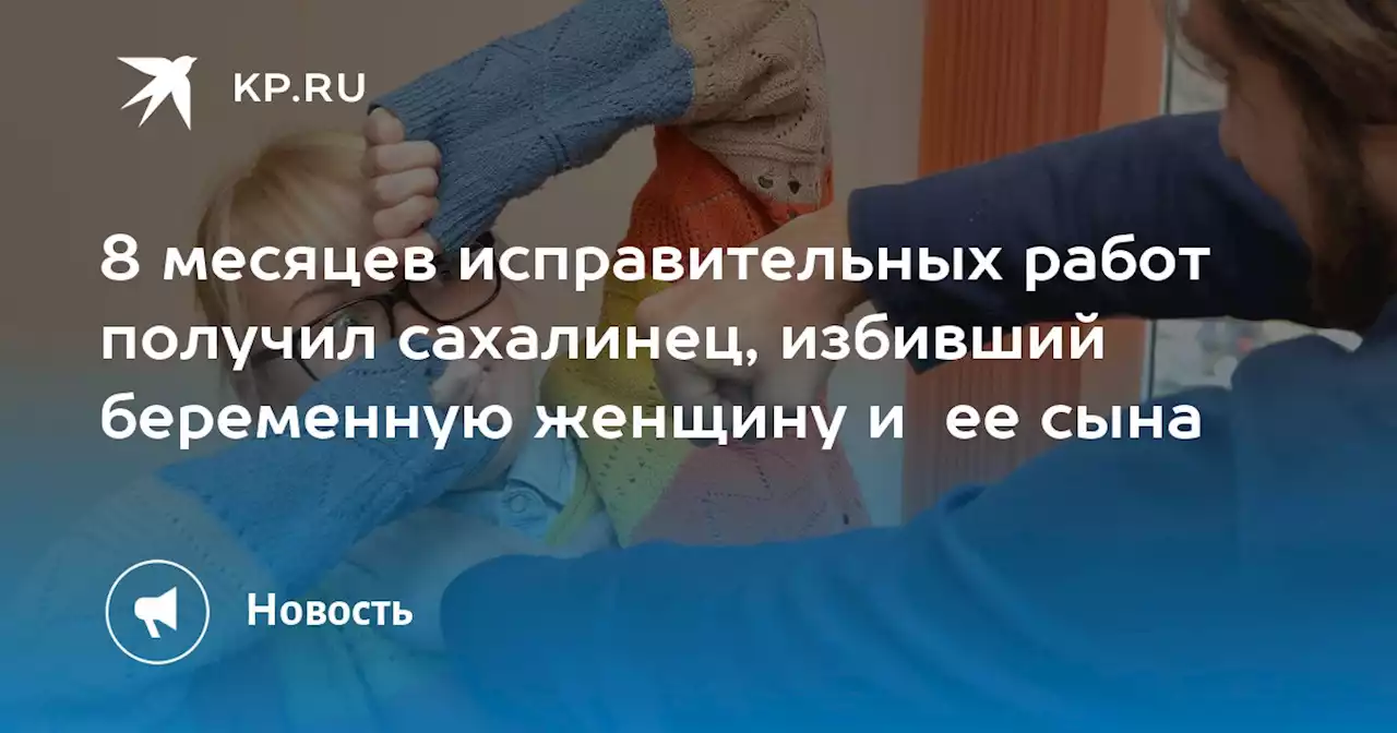 8 месяцев исправительных работ получил сахалинец, избивший беременную женщину и ее сына