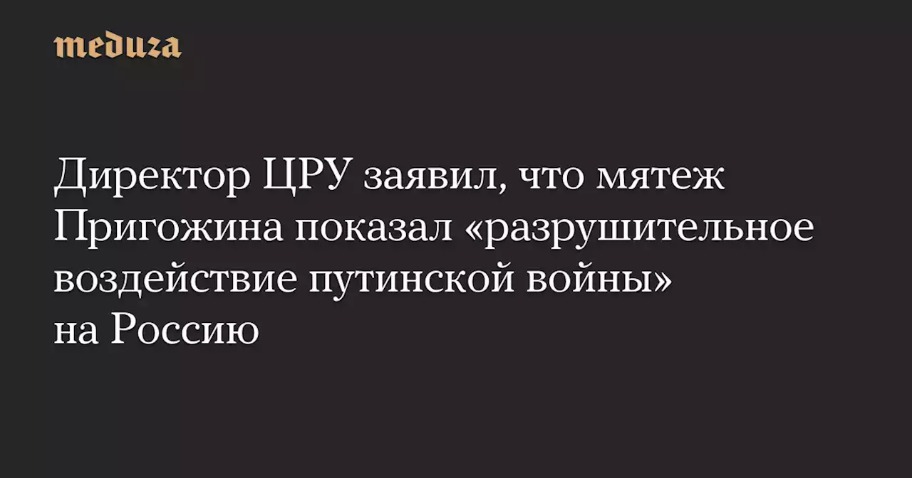 Директор ЦРУ заявил, что мятеж Пригожина показал «разрушительное воздействие путинской войны» на Россию — Meduza