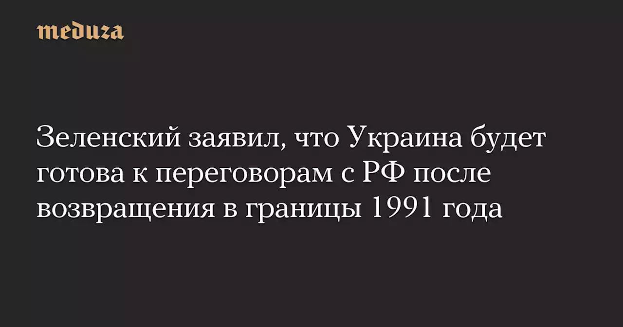 Зеленский заявил, что Украина будет готова к переговорам с РФ после возвращения в границы 1991 года — Meduza