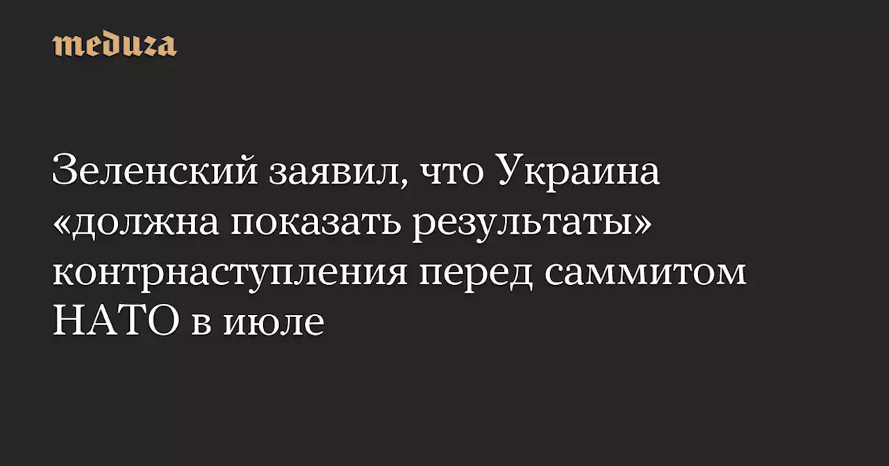 Зеленский заявил, что Украина «должна показать результаты» контрнаступления перед саммитом НАТО в июле — Meduza