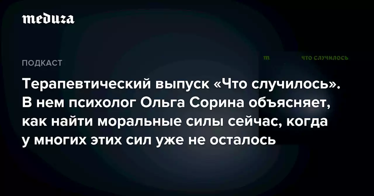 Терапевтический выпуск «Что случилось». В нем психолог Ольга Сорина объясняет, как найти моральные силы сейчас, когда у многих этих сил уже не осталось — Meduza