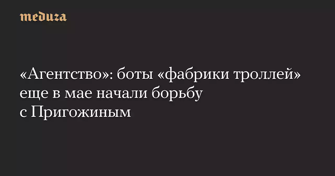 «Агентство»: боты «фабрики троллей» еще в мае начали борьбу с Пригожиным — Meduza