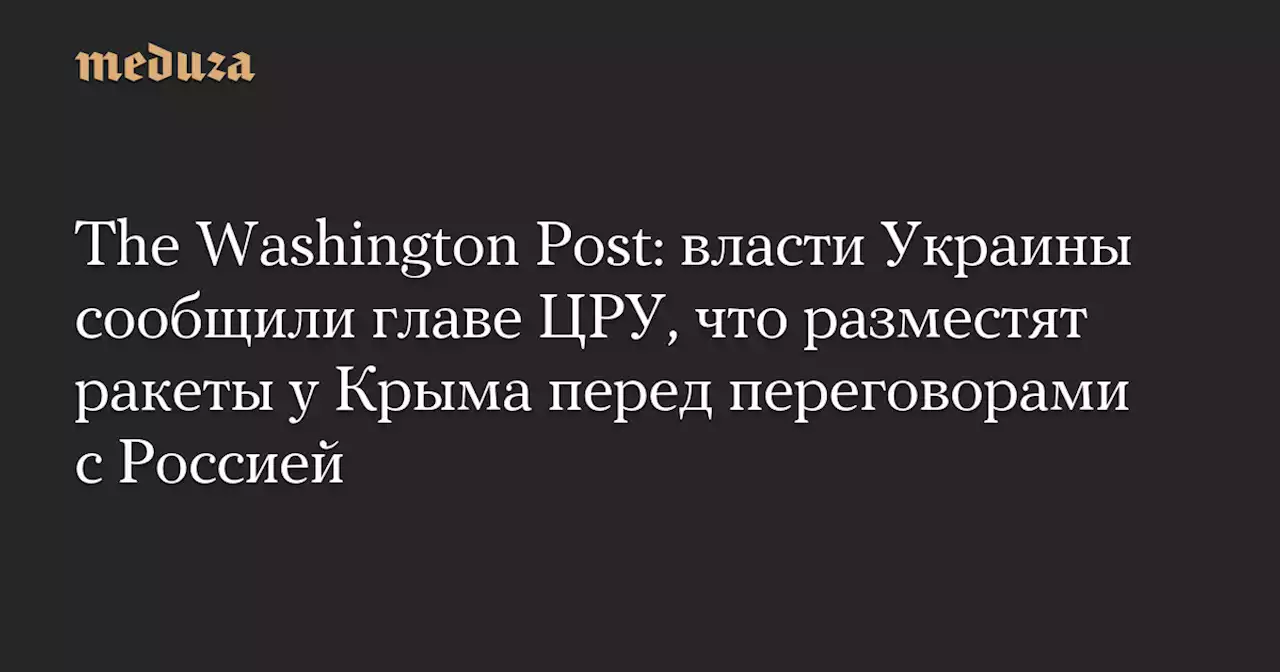 The Washington Post: власти Украины сообщили главе ЦРУ, что разместят ракеты у Крыма перед переговорами с Россией — Meduza