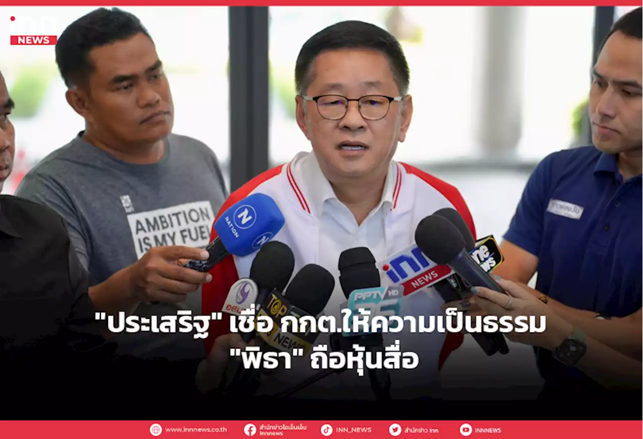 'ประเสริฐ' เชื่อ กกต.ให้ความเป็นธรรม 'พิธา' ถือหุ้นสื่อ