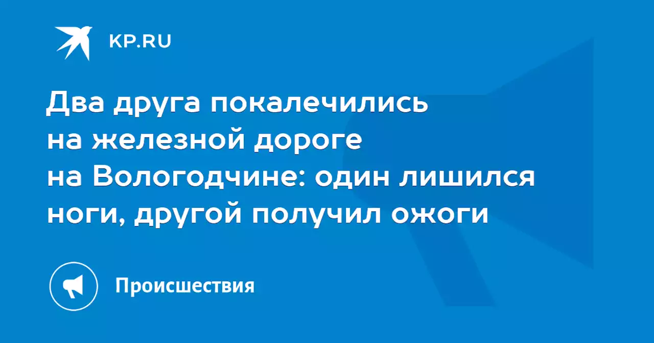 Два друга покалечились на железной дороге на Вологодчине: один лишился ноги, другой получил ожоги