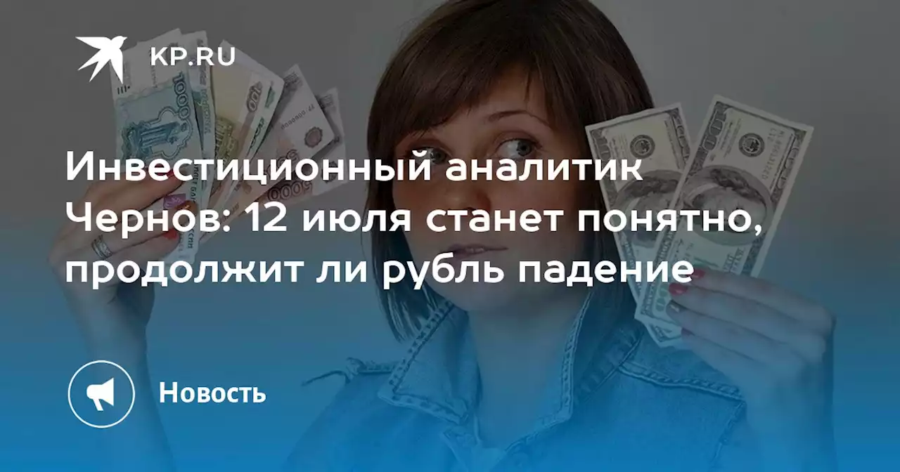 Инвестиционный аналитик Чернов: 12 июля станет понятно, продолжит ли рубль падение