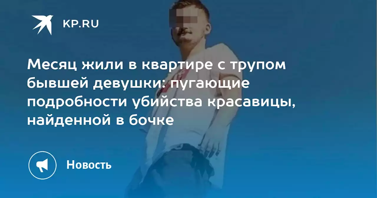 Месяц жили в квартире с трупом бывшей девушки: пугающие подробности убийства красавицы, найденной в бочке