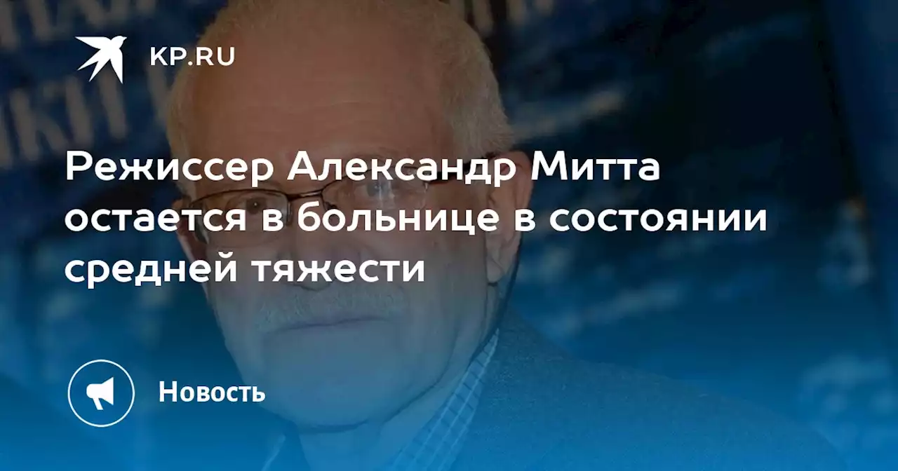 Режиссер Александр Митта остается в больнице в состоянии средней тяжести