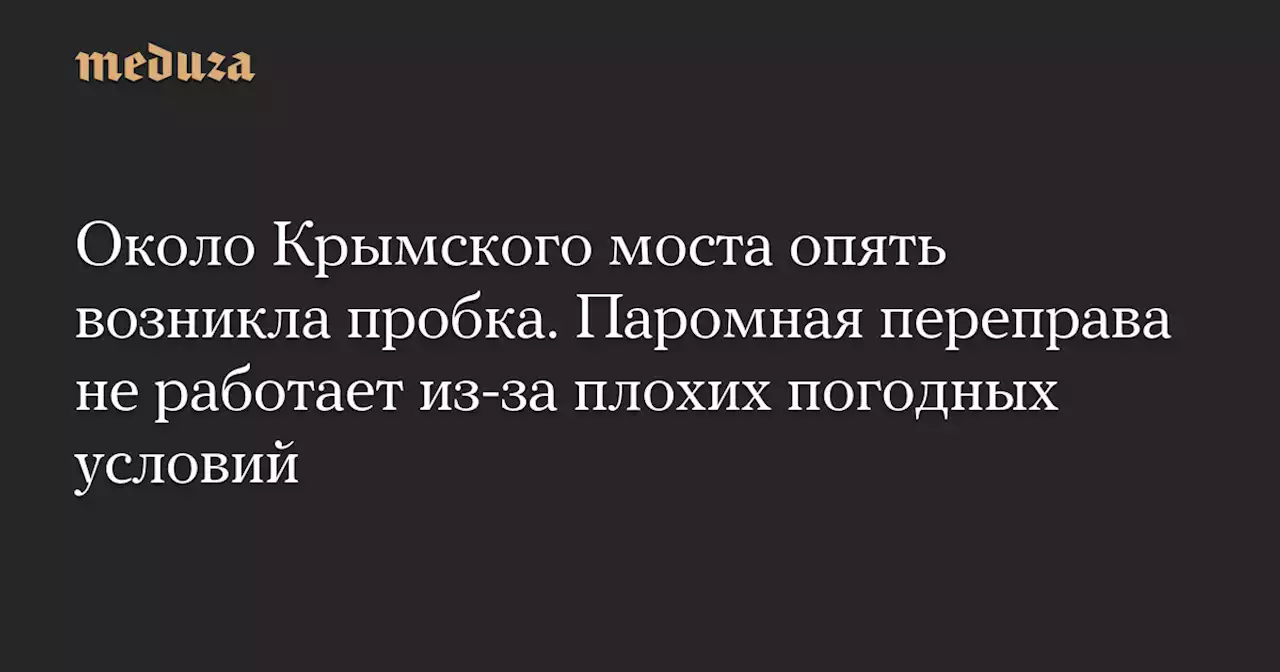 Около Крымского моста опять возникла пробка. Паромная переправа не работает из-за плохих погодных условий — Meduza