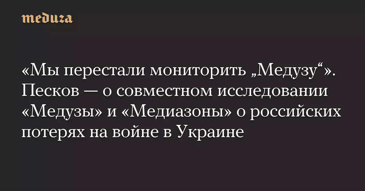 «Мы перестали мониторить „Медузу“». Песков — о совместном исследовании «Медузы» и «Медиазоны» о российских потерях на войне в Украине — Meduza