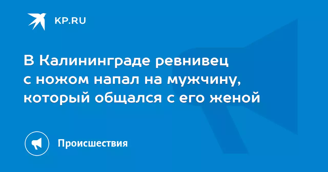 В Калининграде ревнивец с ножом напал на мужчину, который общался с его женой