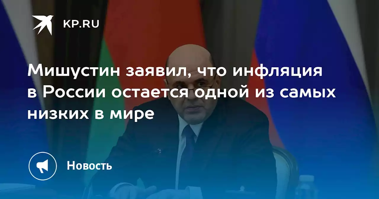 Мишустин заявил, что инфляция в России остается одной из самых низких в мире